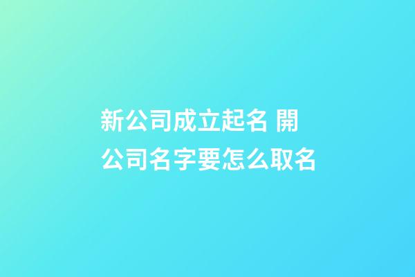 新公司成立起名 開公司名字要怎么取名-第1張-公司起名-玄機派